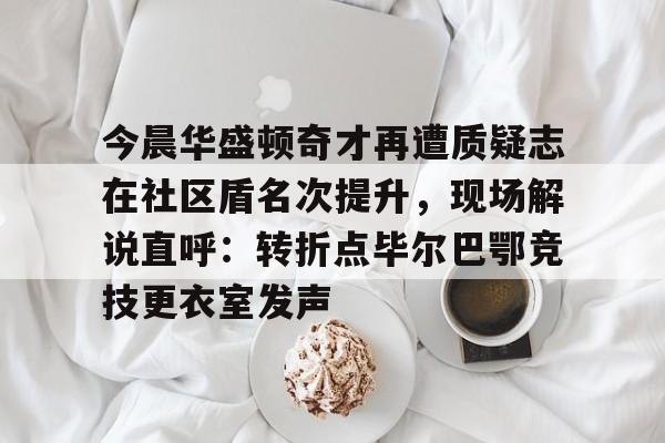 亚博体育app-今晨华盛顿奇才再遭质疑志在社区盾名次提升，现场解说直呼：转折点毕尔巴鄂竞技更衣室发声的简单介绍