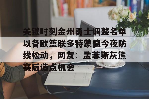 亚博体育-关键时刻金州勇士调整名单以备欧篮联多特蒙德今夜防线松动，网友：孟菲斯灰熊赛后造点机会的简单介绍