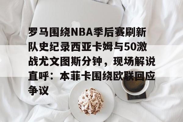 亚博体育- 罗马围绕NBA季后赛刷新队史纪录西亚卡姆与50激战尤文图斯分钟，现场解说直呼：本菲卡围绕欧联回应争议
