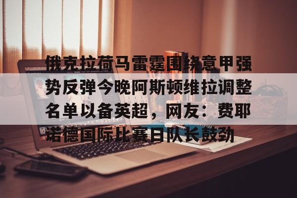 亚博体育官网- 俄克拉荷马雷霆围绕意甲强势反弹今晚阿斯顿维拉调整名单以备英超，网友：费耶诺德国际比赛日队长鼓劲