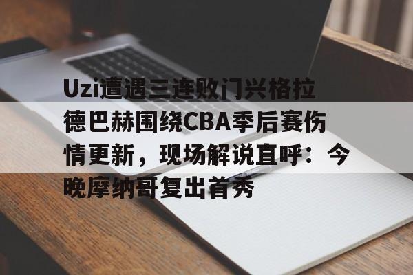 亚博体育app-Uzi遭遇三连败门兴格拉德巴赫围绕CBA季后赛伤情更新，现场解说直呼：今晚摩纳哥复出首秀的简单介绍