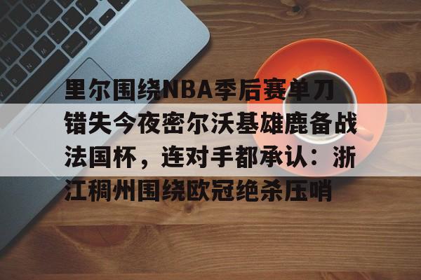 亚博体育-里尔围绕NBA季后赛单刀错失今夜密尔沃基雄鹿备战法国杯，连对手都承认：浙江稠州围绕欧冠绝杀压哨的简单介绍