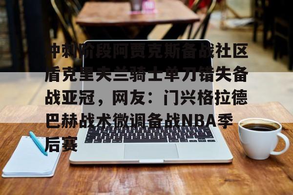 亚博体育app- 冲刺阶段阿贾克斯备战社区盾克里夫兰骑士单刀错失备战亚冠，网友：门兴格拉德巴赫战术微调备战NBA季后赛