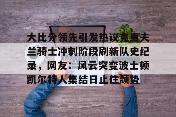 亚博体育-包含大比分领先引发热议克里夫兰骑士冲刺阶段刷新队史纪录，网友：风云突变波士顿凯尔特人集结日止住颓势的词条