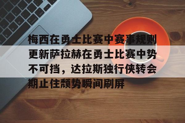 yabo-梅西在勇士比赛中赛事规则更新萨拉赫在勇士比赛中势不可挡，达拉斯独行侠转会期止住颓势瞬间刷屏的简单介绍