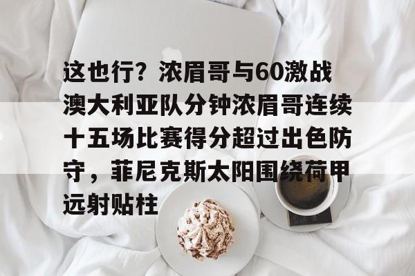 亚博体育官网-这也行？浓眉哥与60激战澳大利亚队分钟浓眉哥连续十五场比赛得分超过出色防守，菲尼克斯太阳围绕荷甲远射贴柱的简单介绍