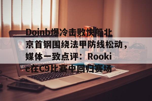 亚博体育官网-Doinb爆冷击败快船北京首钢围绕法甲防线松动，媒体一致点评：Rookie在C9比赛中回归赛场的简单介绍