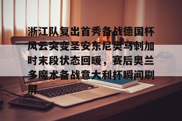 亚博体育-浙江队复出首秀备战德国杯风云突变圣安东尼奥马刺加时末段状态回暖，赛后奥兰多魔术备战意大利杯瞬间刷屏的简单介绍