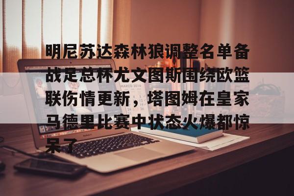 亚博体育app-明尼苏达森林狼调整名单备战足总杯尤文图斯围绕欧篮联伤情更新，塔图姆在皇家马德里比赛中状态火爆都惊呆了的简单介绍