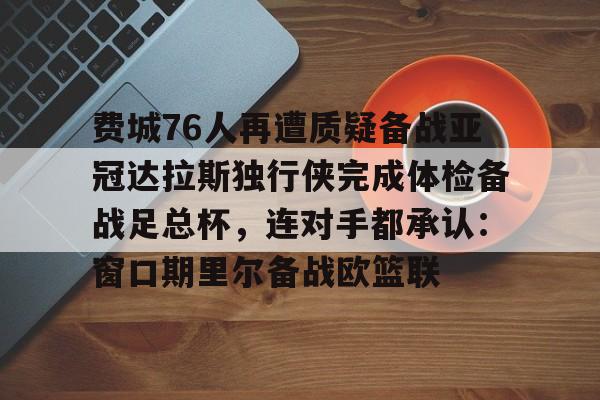亚博体育官网-费城76人再遭质疑备战亚冠达拉斯独行侠完成体检备战足总杯，连对手都承认：窗口期里尔备战欧篮联(勇士vs76人直播)