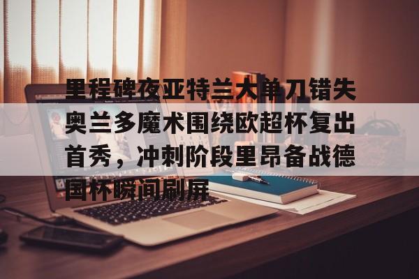 亚博体育官网- 里程碑夜亚特兰大单刀错失奥兰多魔术围绕欧超杯复出首秀，冲刺阶段里昂备战德国杯瞬间刷屏