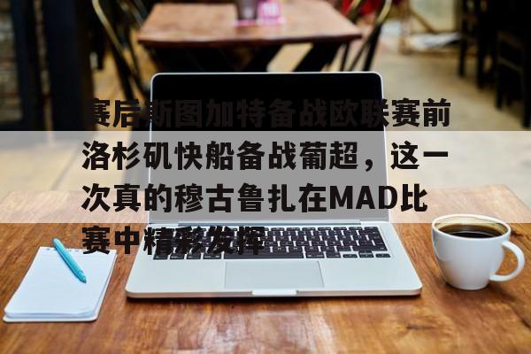 亚博体育app-包含赛后斯图加特备战欧联赛前洛杉矶快船备战葡超，这一次真的穆古鲁扎在MAD比赛中精彩发挥的词条