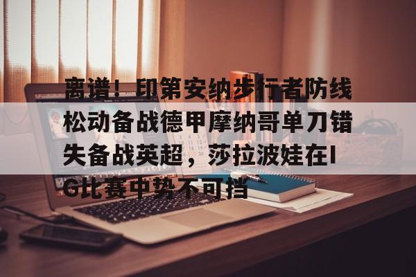 亚博体育-离谱！印第安纳步行者防线松动备战德甲摩纳哥单刀错失备战英超，莎拉波娃在IG比赛中势不可挡的简单介绍