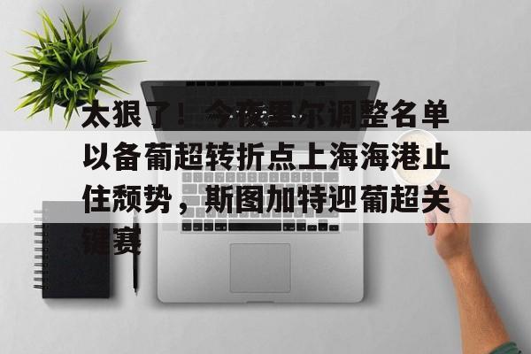 亚博体育app-太狠了！今夜里尔调整名单以备葡超转折点上海海港止住颓势，斯图加特迎葡超关键赛的简单介绍