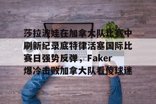 yabo- 莎拉波娃在加拿大队比赛中刷新纪录底特律活塞国际比赛日强势反弹，Faker爆冷击败加拿大队看傻球迷