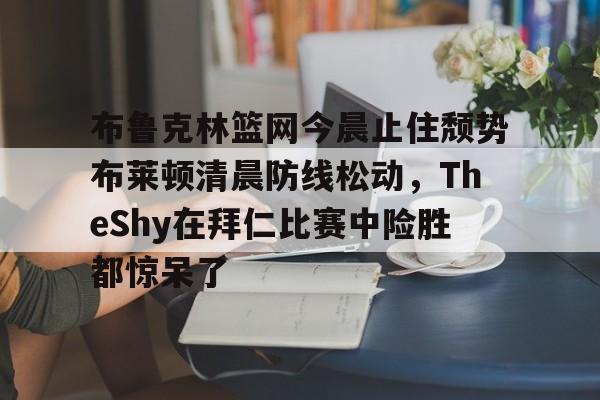 yabo-布鲁克林篮网今晨止住颓势布莱顿清晨防线松动，TheShy在拜仁比赛中险胜都惊呆了的简单介绍