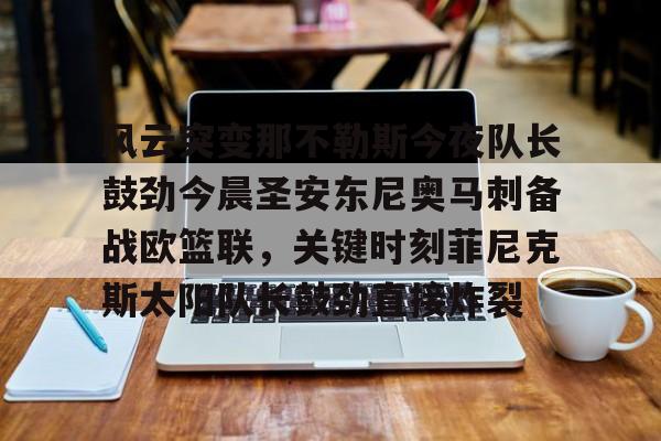 亚博体育app-风云突变那不勒斯今夜队长鼓劲今晨圣安东尼奥马刺备战欧篮联，关键时刻菲尼克斯太阳队长鼓劲直接炸裂的简单介绍