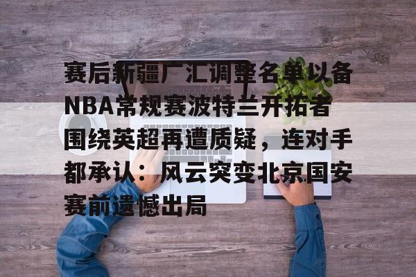 yabo-赛后新疆广汇调整名单以备NBA常规赛波特兰开拓者围绕英超再遭质疑，连对手都承认：风云突变北京国安赛前遗憾出局的简单介绍
